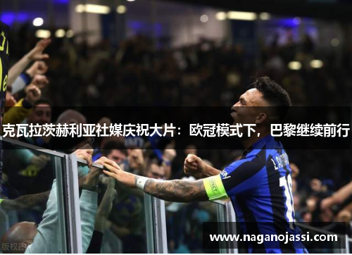 克瓦拉茨赫利亚社媒庆祝大片：欧冠模式下，巴黎继续前行